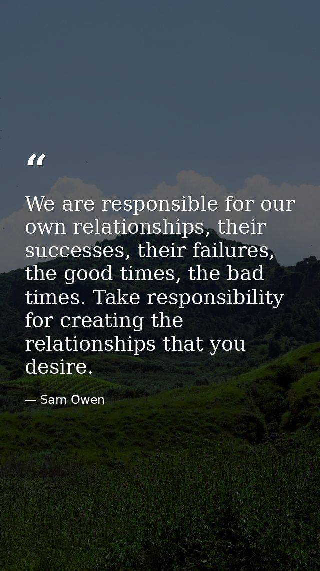We are responsible for our own relationships, their successes, their failures, the good times, the bad times. Take respo — Sam Owen