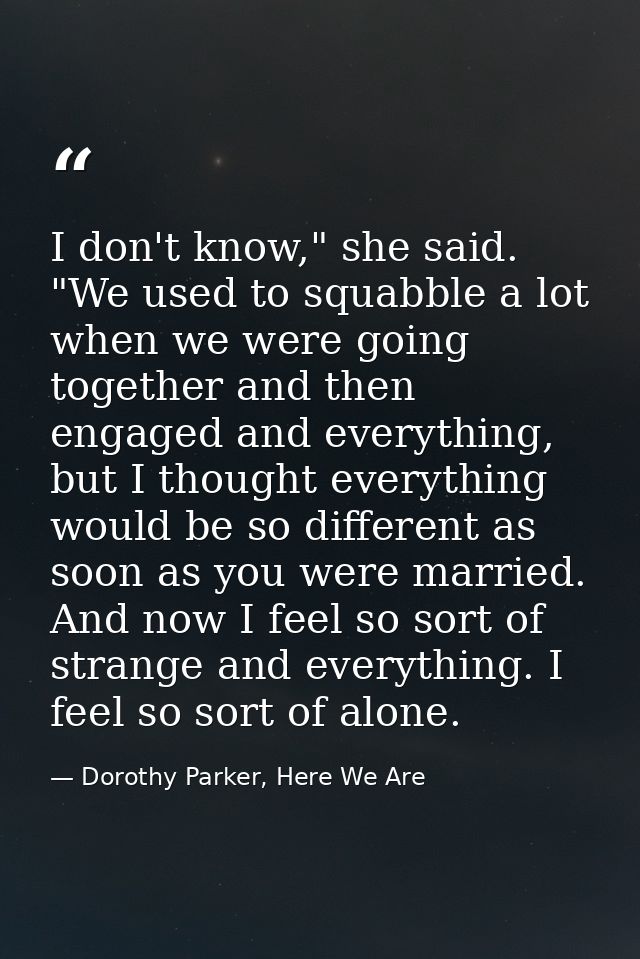 I don't know," she said. "We used to squabble a lot when we were going together and then engaged and everything, but I t — Dorothy Parker, Here We Are