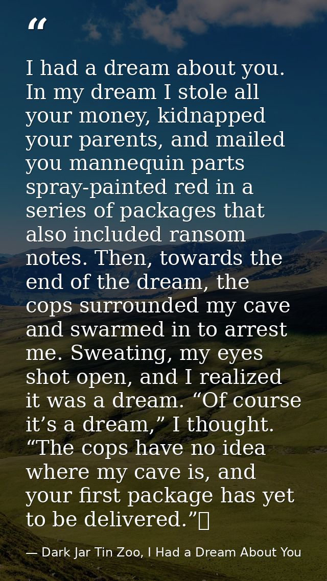 I had a dream about you. In my dream I stole all your money, kidnapped your parents, and mailed you mannequin parts spra — Dark Jar Tin Zoo, I Had a Dream About You
