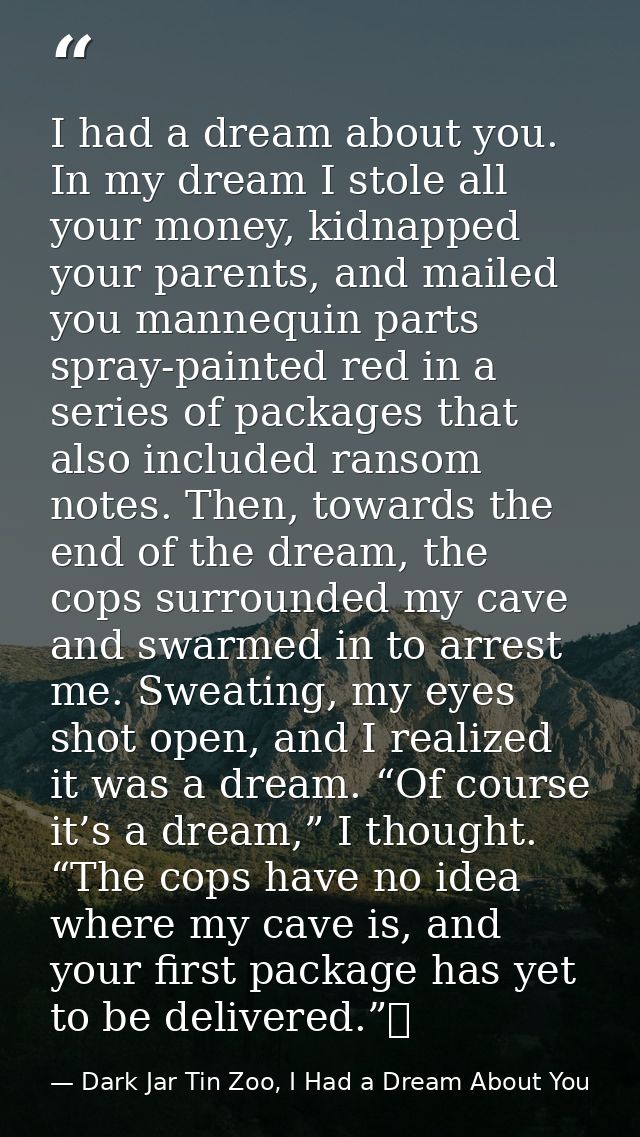 I had a dream about you. In my dream I stole all your money, kidnapped your parents, and mailed you mannequin parts spra — Dark Jar Tin Zoo, I Had a Dream About You