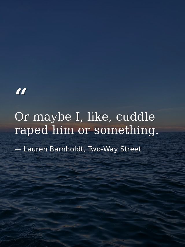 Or maybe I, like, cuddle raped him or something. — Lauren Barnholdt, Two-Way Street