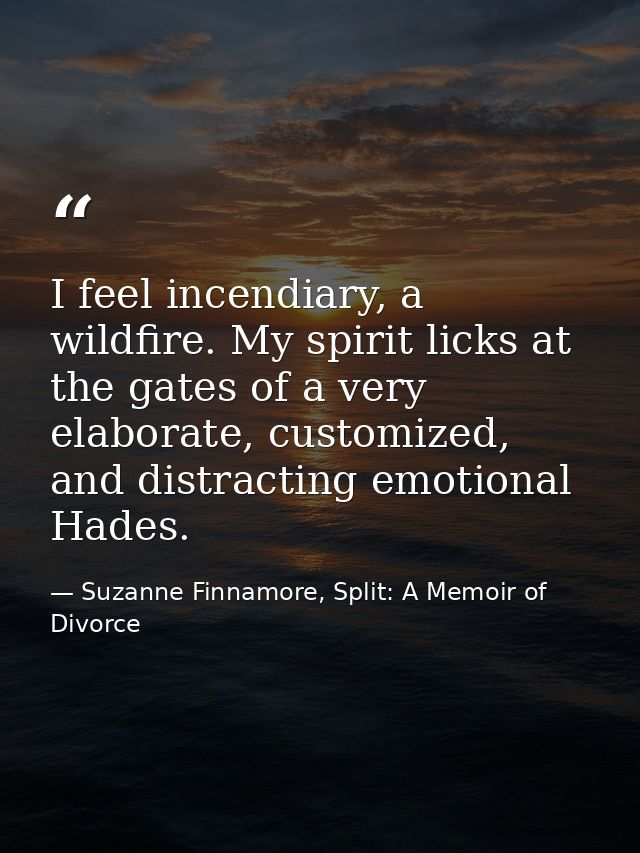 I feel incendiary, a wildfire. My spirit licks at the gates of a very elaborate, customized, and distracting emotional H — Suzanne Finnamore, Split: A Memoir of Divorce
