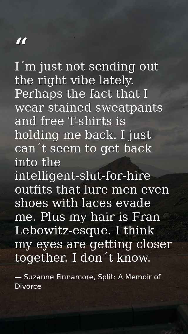 I´m just not sending out the right vibe lately. Perhaps the fact that I wear stained sweatpants and free T-shirts is hol — Suzanne Finnamore, Split: A Memoir of Divorce