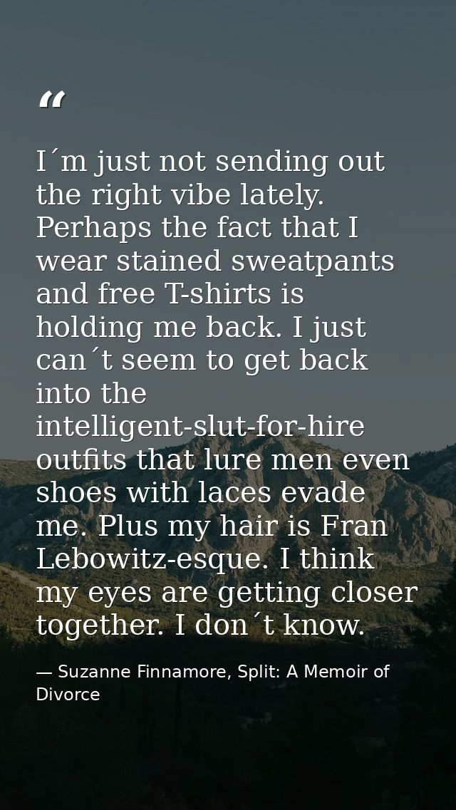 I´m just not sending out the right vibe lately. Perhaps the fact that I wear stained sweatpants and free T-shirts is hol — Suzanne Finnamore, Split: A Memoir of Divorce