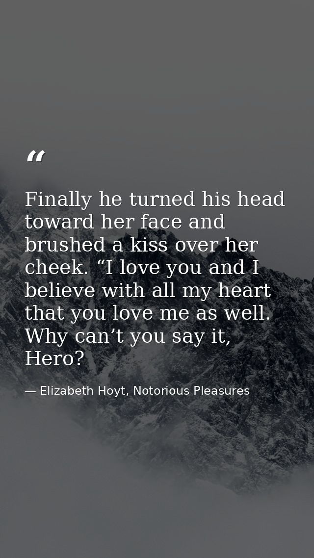 Finally he turned his head toward her face and brushed a kiss over her cheek. “I love you and I believe with all my hear — Elizabeth Hoyt, Notorious Pleasures
