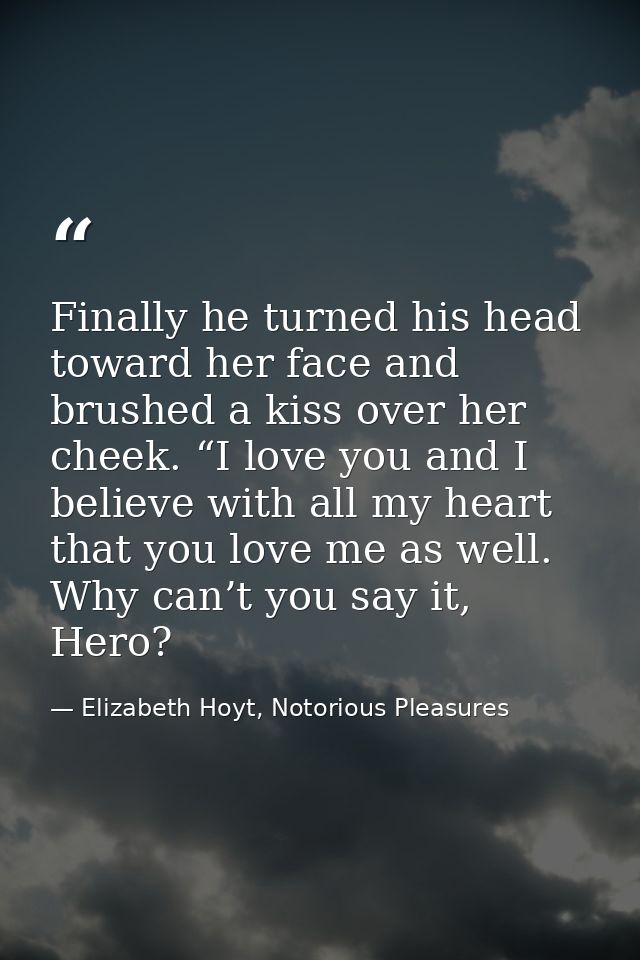 Finally he turned his head toward her face and brushed a kiss over her cheek. “I love you and I believe with all my hear — Elizabeth Hoyt, Notorious Pleasures