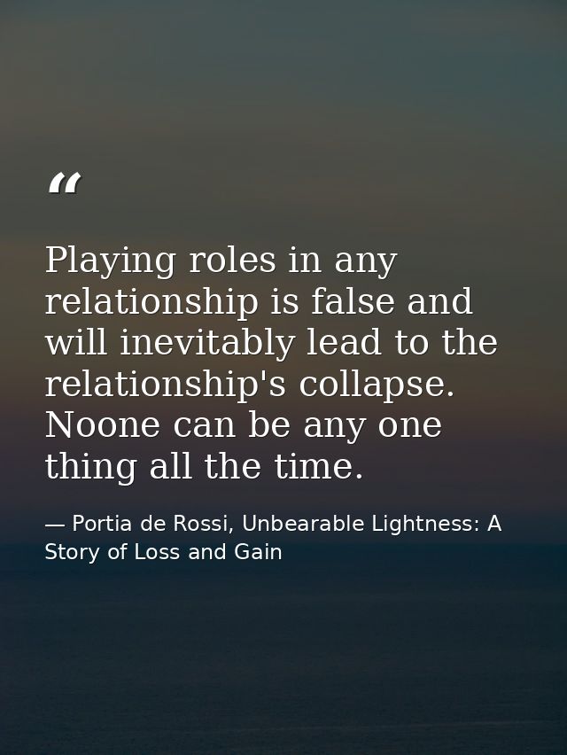 Playing roles in any relationship is false and will inevitably lead to the relationship's collapse. Noone can be any one — Portia de Rossi, Unbearable Lightness: A Story of Loss and Gain