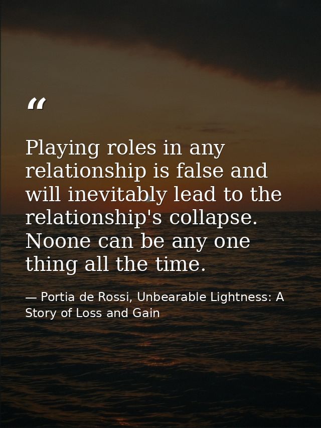 Playing roles in any relationship is false and will inevitably lead to the relationship's collapse. Noone can be any one — Portia de Rossi, Unbearable Lightness: A Story of Loss and Gain