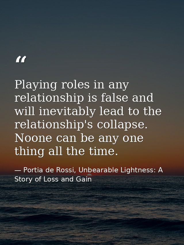 Playing roles in any relationship is false and will inevitably lead to the relationship's collapse. Noone can be any one — Portia de Rossi, Unbearable Lightness: A Story of Loss and Gain