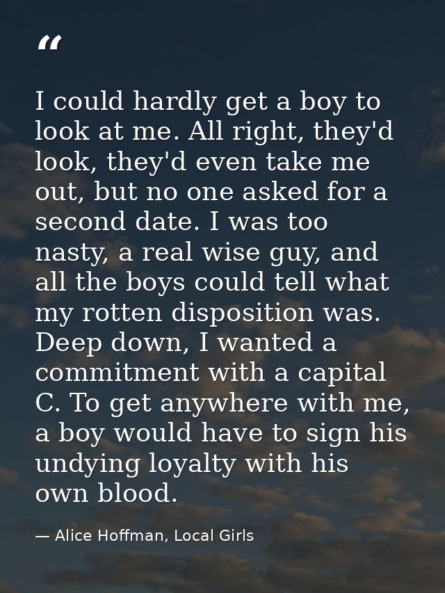 I could hardly get a boy to look at me. All right, they'd look, they'd even take me out, but no one asked for a second d — Alice Hoffman, Local Girls