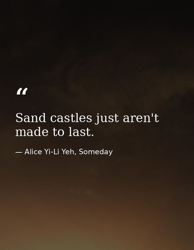 Sand castles just aren't made to last. — Alice Yi-Li Yeh, Someday