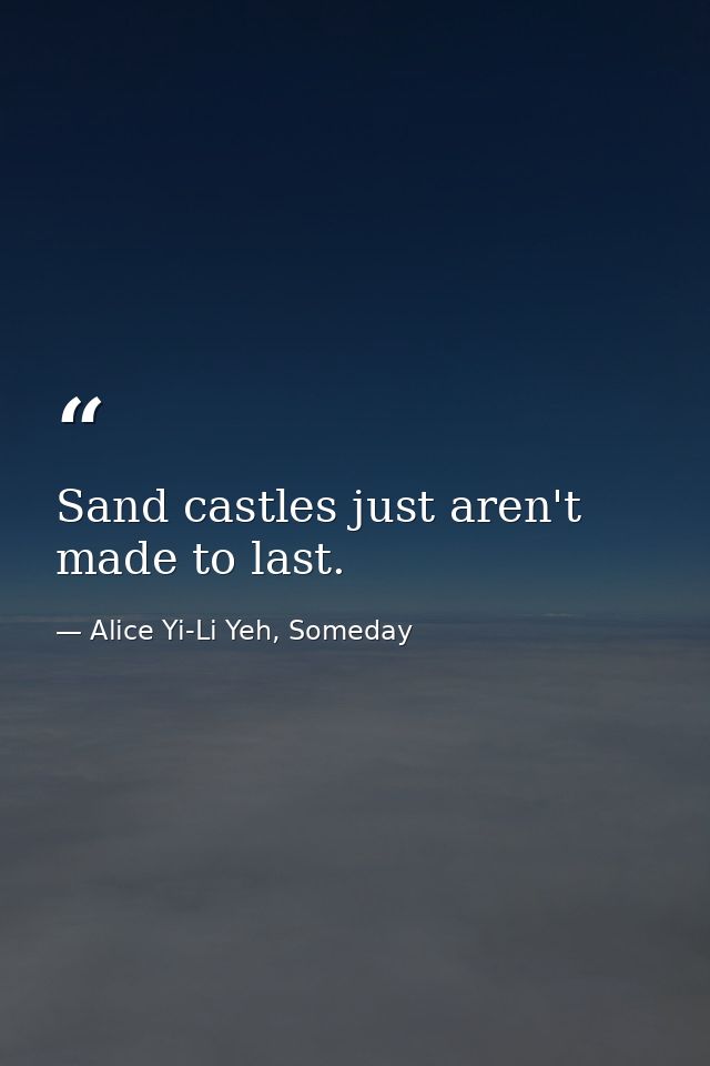 Sand castles just aren't made to last. — Alice Yi-Li Yeh, Someday