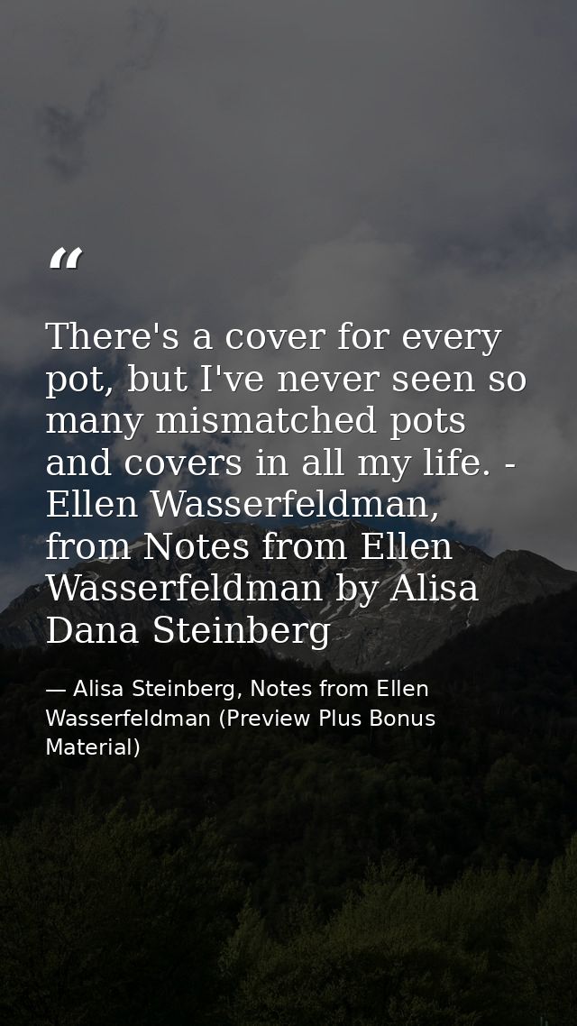 There's a cover for every pot, but I've never seen so many mismatched pots and covers in all my life. - Ellen Wasserfeld — Alisa Steinberg, Notes from Ellen Wasserfeldman (Preview Plus Bonus Material)