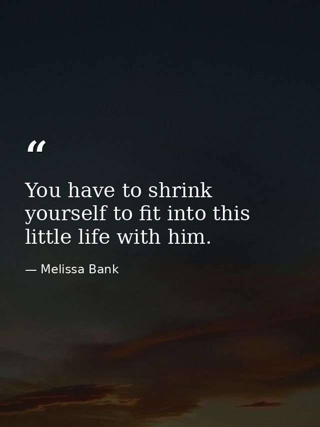 You have to shrink yourself to fit into this little life with him. — Melissa Bank