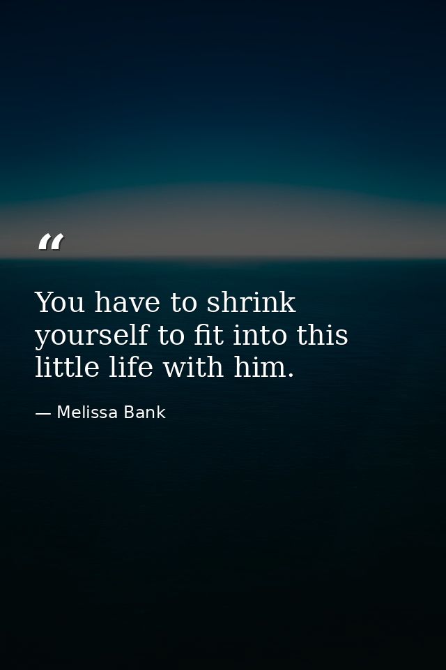 You have to shrink yourself to fit into this little life with him. — Melissa Bank