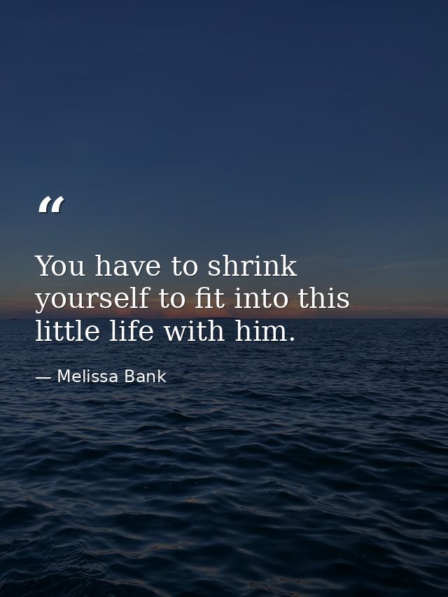 You have to shrink yourself to fit into this little life with him. — Melissa Bank