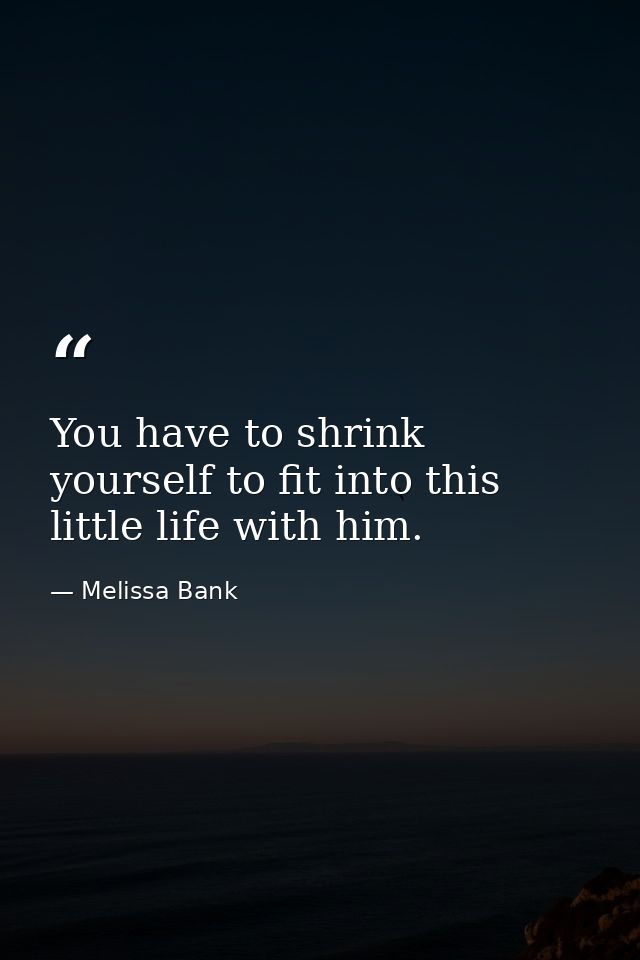You have to shrink yourself to fit into this little life with him. — Melissa Bank