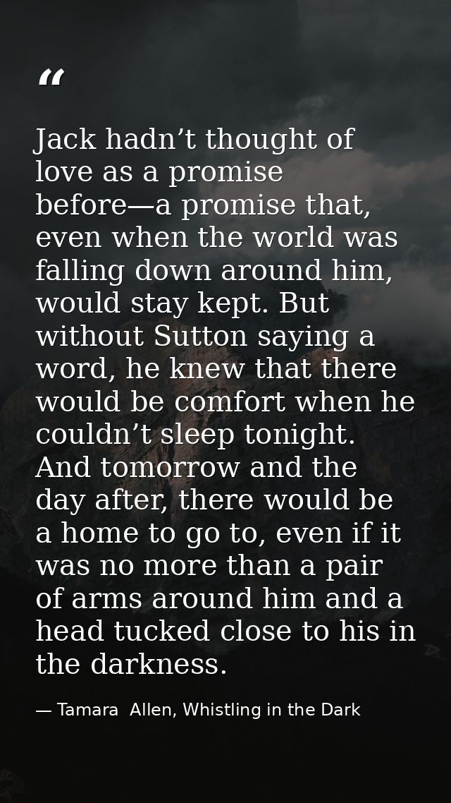 Jack hadn’t thought of love as a promise before—a promise that, even when the world was falling down around him, would s — Tamara  Allen, Whistling in the Dark