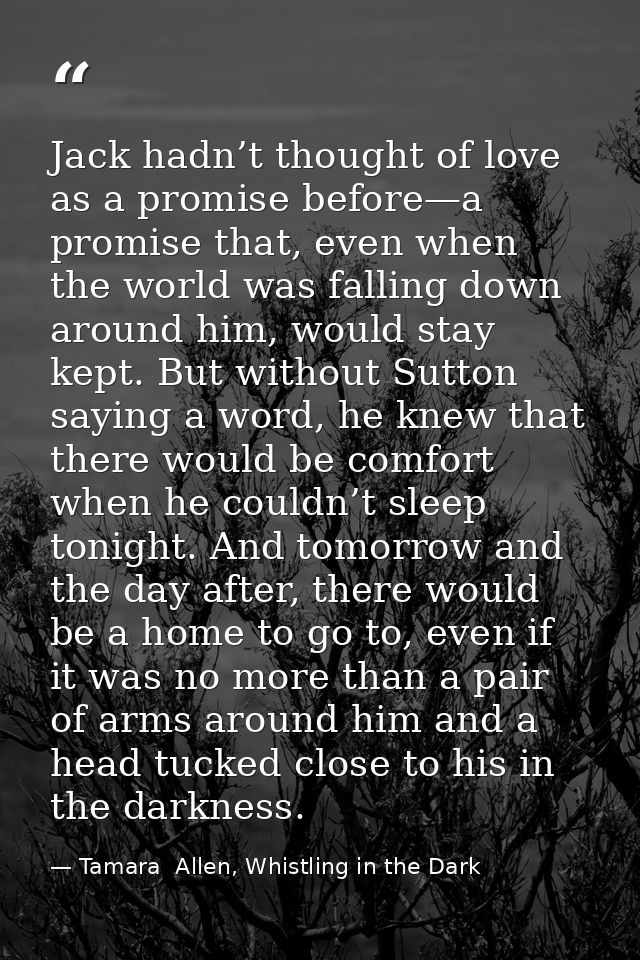 Jack hadn’t thought of love as a promise before—a promise that, even when the world was falling down around him, would s — Tamara  Allen, Whistling in the Dark