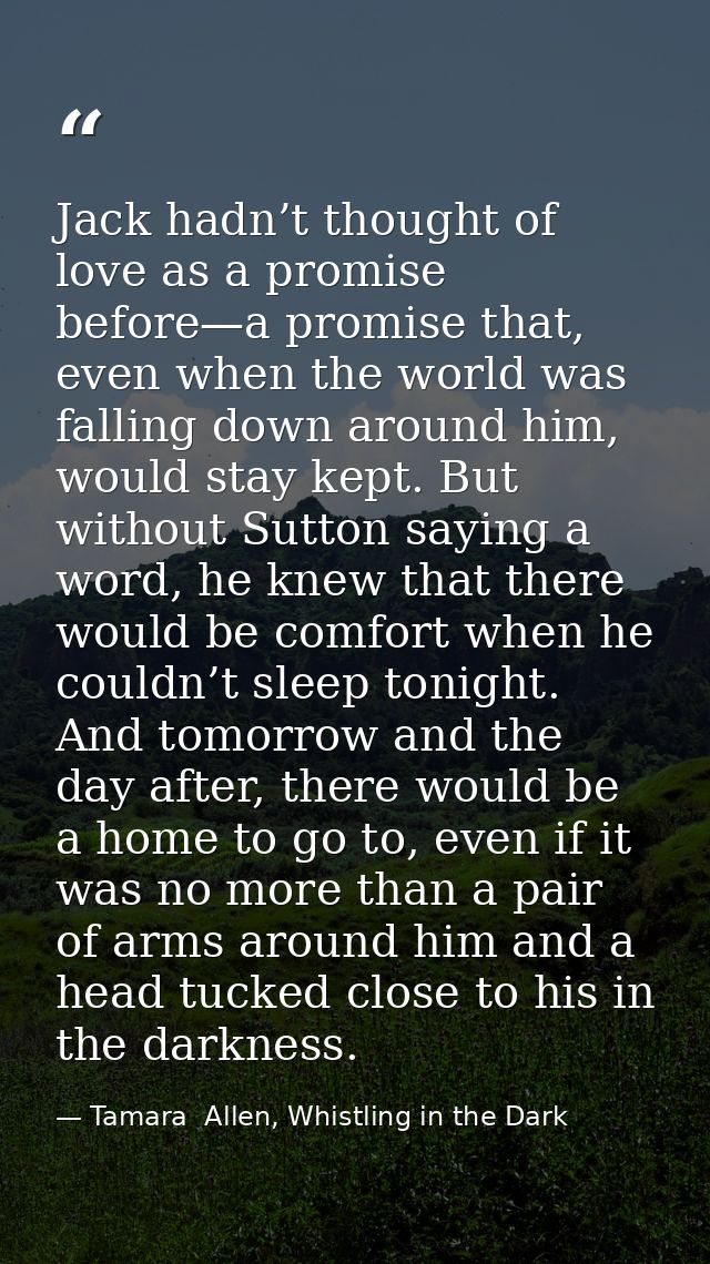 Jack hadn’t thought of love as a promise before—a promise that, even when the world was falling down around him, would s — Tamara  Allen, Whistling in the Dark