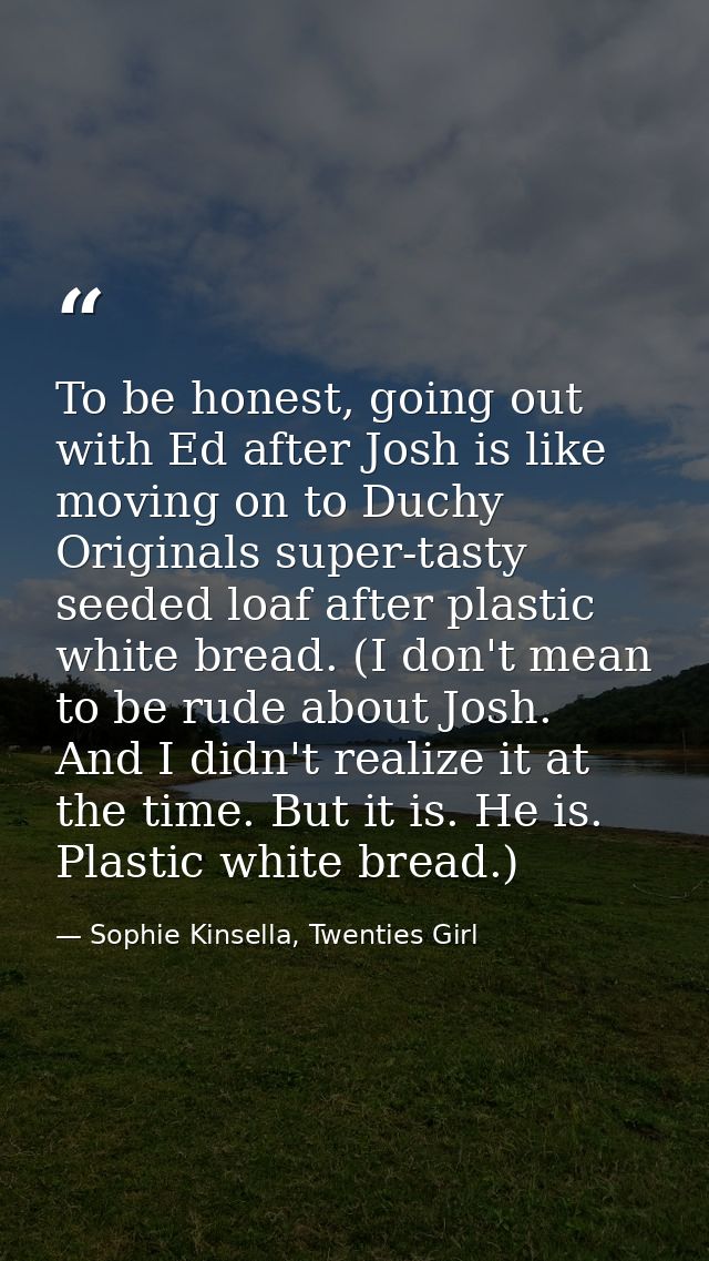 To be honest, going out with Ed after Josh is like moving on to Duchy Originals super-tasty seeded loaf after plastic wh — Sophie Kinsella, Twenties Girl