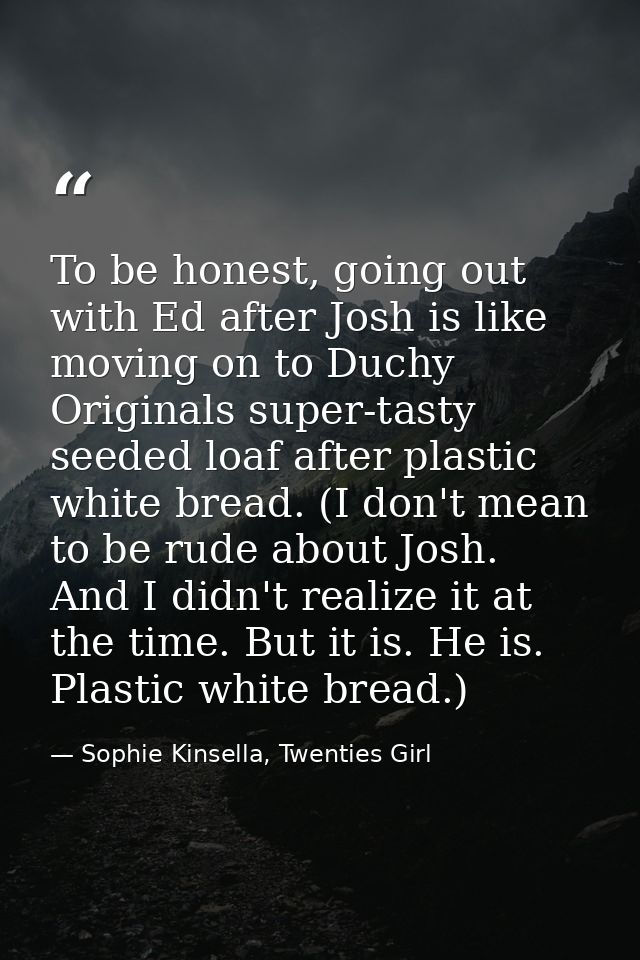 To be honest, going out with Ed after Josh is like moving on to Duchy Originals super-tasty seeded loaf after plastic wh — Sophie Kinsella, Twenties Girl