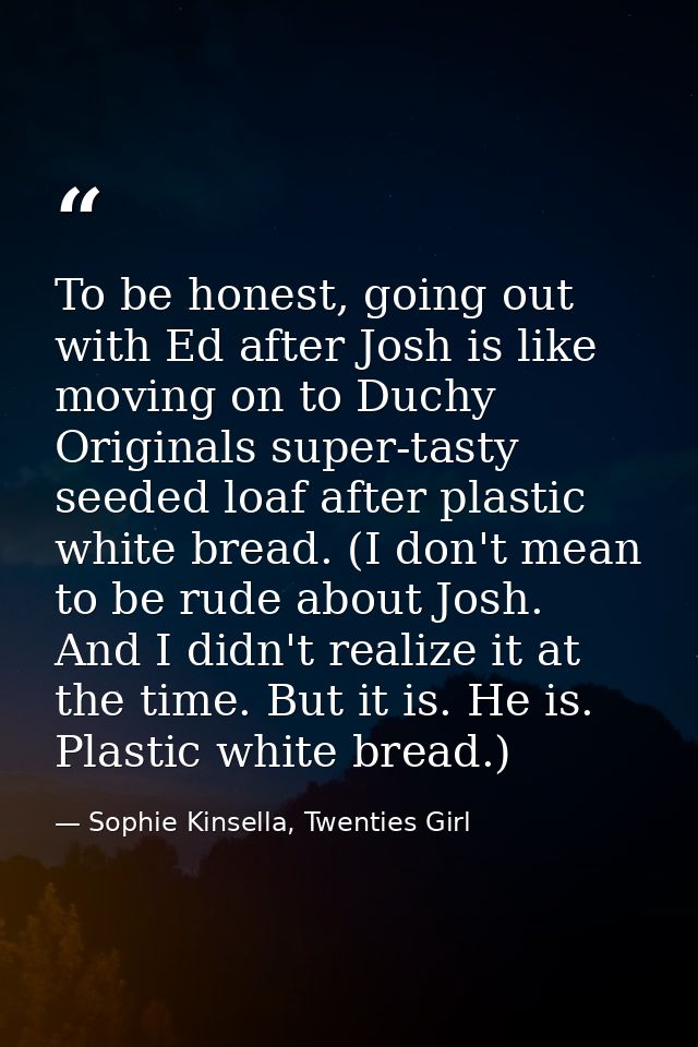 To be honest, going out with Ed after Josh is like moving on to Duchy Originals super-tasty seeded loaf after plastic wh — Sophie Kinsella, Twenties Girl