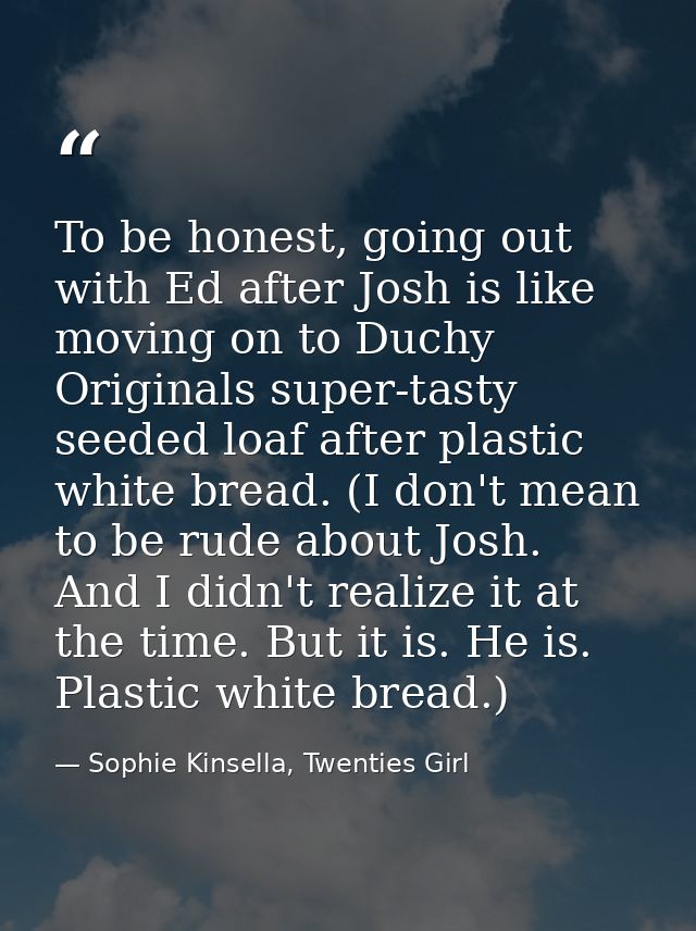 To be honest, going out with Ed after Josh is like moving on to Duchy Originals super-tasty seeded loaf after plastic wh — Sophie Kinsella, Twenties Girl