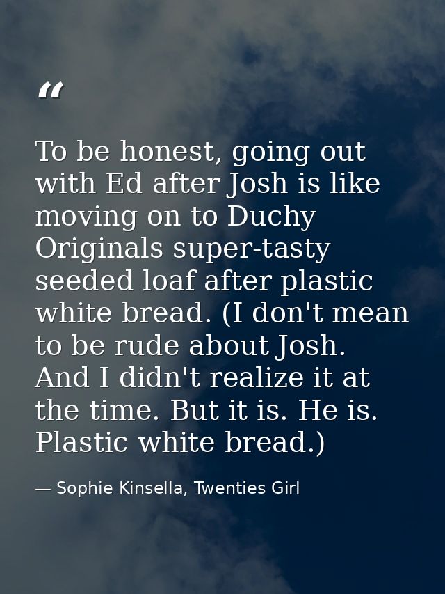 To be honest, going out with Ed after Josh is like moving on to Duchy Originals super-tasty seeded loaf after plastic wh — Sophie Kinsella, Twenties Girl