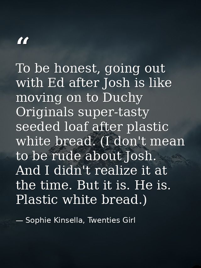 To be honest, going out with Ed after Josh is like moving on to Duchy Originals super-tasty seeded loaf after plastic wh — Sophie Kinsella, Twenties Girl