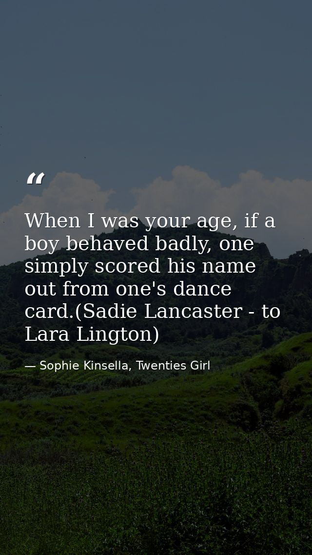 When I was your age, if a boy behaved badly, one simply scored his name out from one's dance card.(Sadie Lancaster - to  — Sophie Kinsella, Twenties Girl