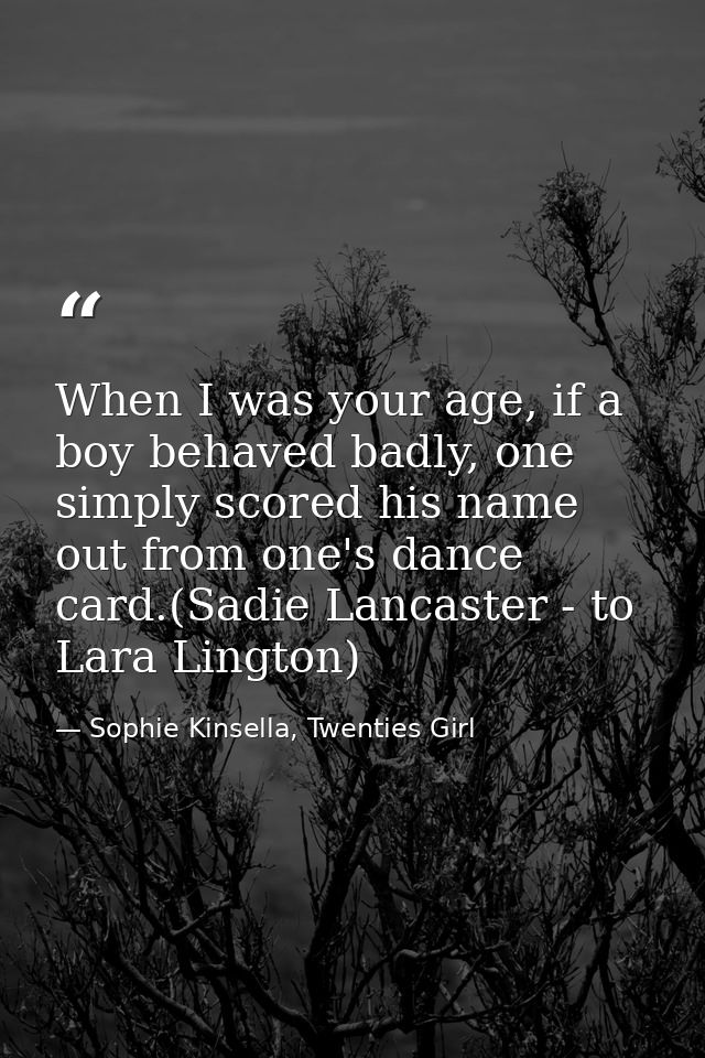 When I was your age, if a boy behaved badly, one simply scored his name out from one's dance card.(Sadie Lancaster - to  — Sophie Kinsella, Twenties Girl