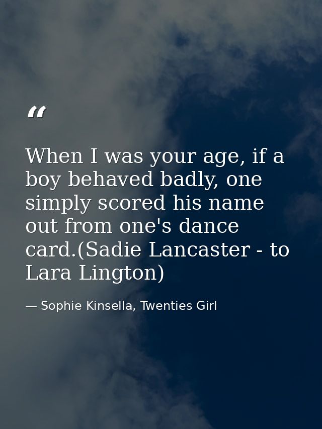 When I was your age, if a boy behaved badly, one simply scored his name out from one's dance card.(Sadie Lancaster - to  — Sophie Kinsella, Twenties Girl