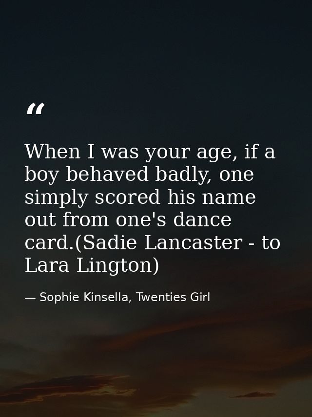 When I was your age, if a boy behaved badly, one simply scored his name out from one's dance card.(Sadie Lancaster - to  — Sophie Kinsella, Twenties Girl