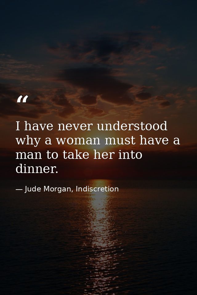 I have never understood why a woman must have a man to take her into dinner. — Jude Morgan, Indiscretion