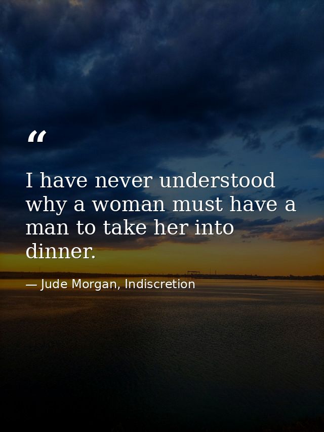 I have never understood why a woman must have a man to take her into dinner. — Jude Morgan, Indiscretion
