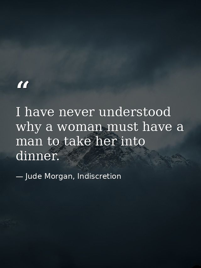 I have never understood why a woman must have a man to take her into dinner. — Jude Morgan, Indiscretion