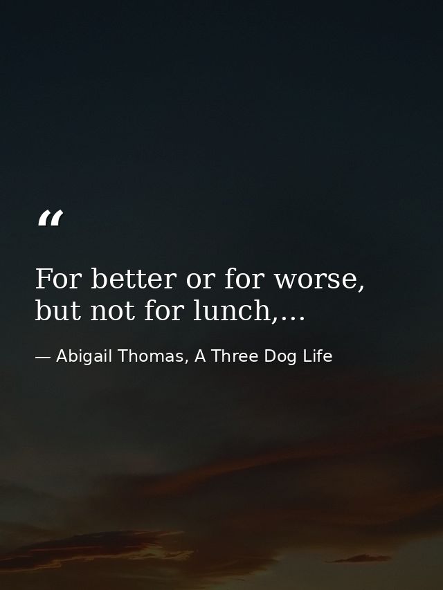 For better or for worse, but not for lunch,... — Abigail Thomas, A Three Dog Life