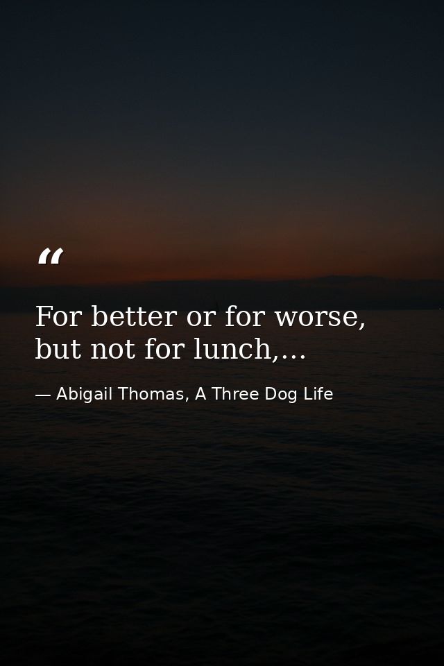 For better or for worse, but not for lunch,... — Abigail Thomas, A Three Dog Life