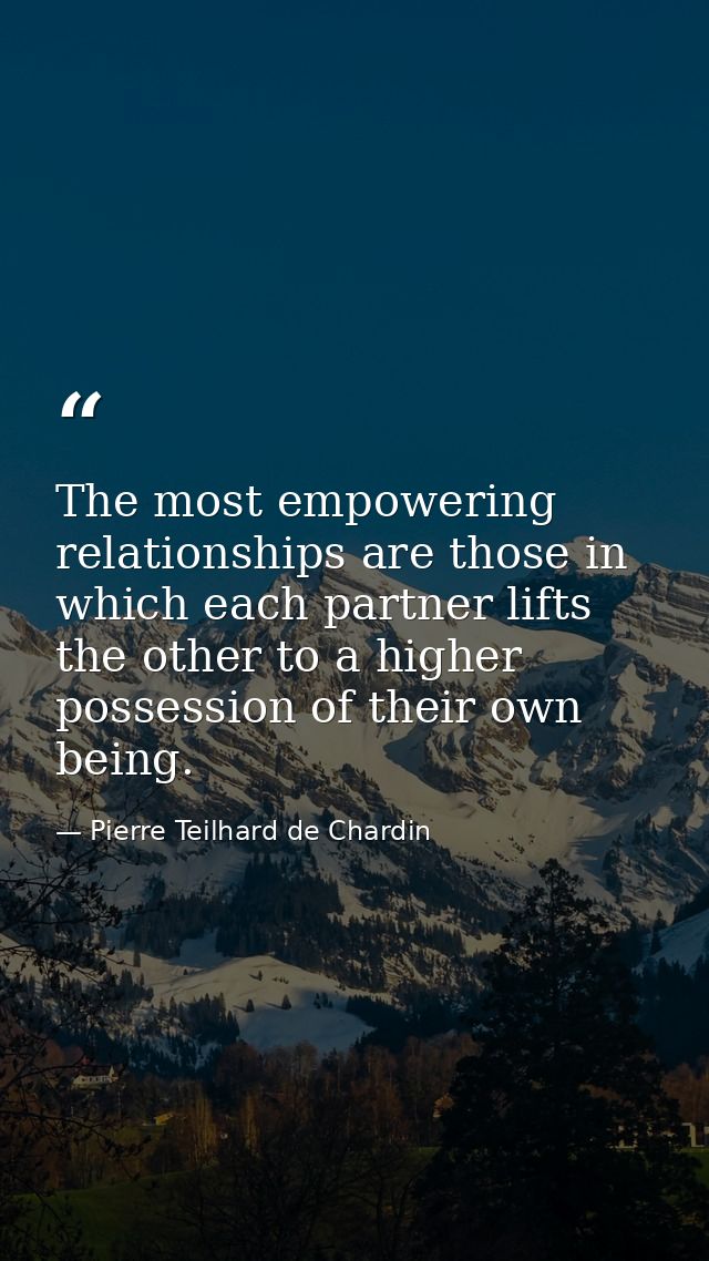 The most empowering relationships are those in which each partner lifts the other to a higher possession of their own be — Pierre Teilhard de Chardin