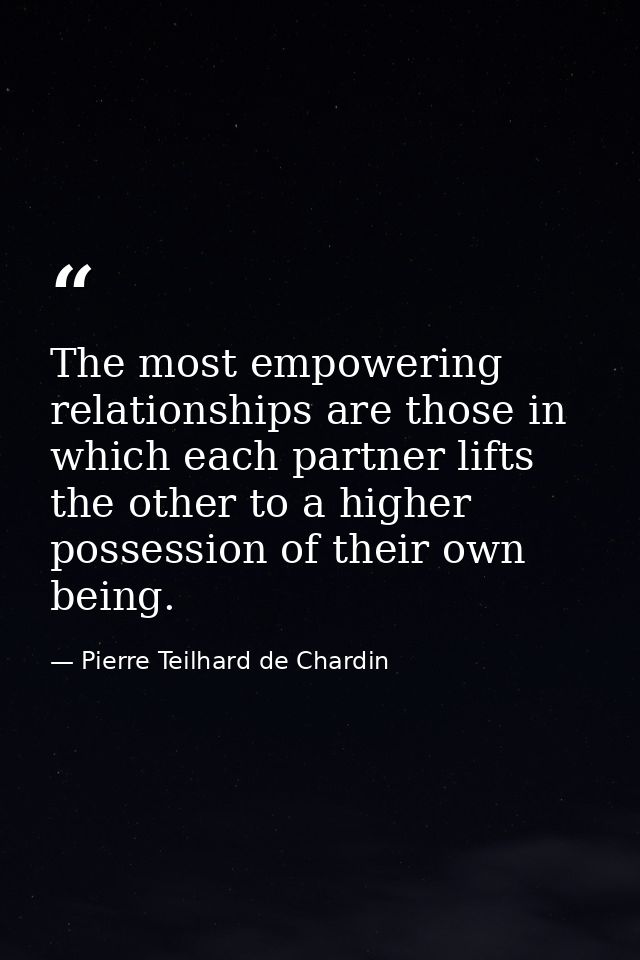 The most empowering relationships are those in which each partner lifts the other to a higher possession of their own be — Pierre Teilhard de Chardin