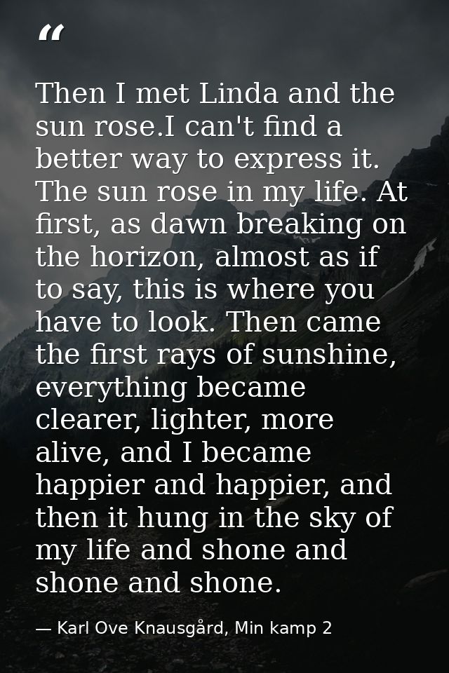 Then I met Linda and the sun rose.I can't find a better way to express it. The sun rose in my life. At first, as dawn br — Karl Ove Knausgård, Min kamp 2