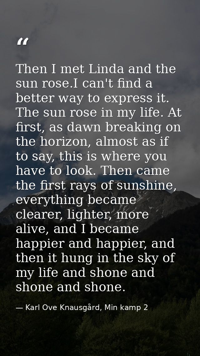 Then I met Linda and the sun rose.I can't find a better way to express it. The sun rose in my life. At first, as dawn br — Karl Ove Knausgård, Min kamp 2