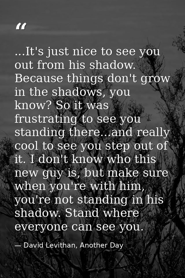 ...It's just nice to see you out from his shadow. Because things don't grow in the shadows, you know? So it was frustrat — David Levithan, Another Day