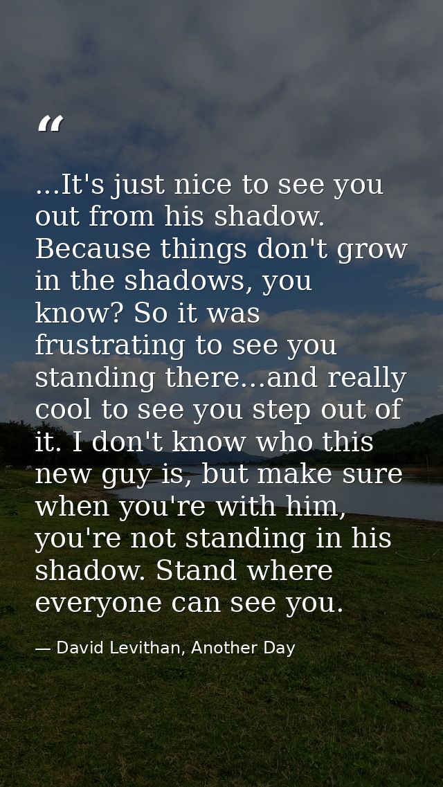 ...It's just nice to see you out from his shadow. Because things don't grow in the shadows, you know? So it was frustrat — David Levithan, Another Day