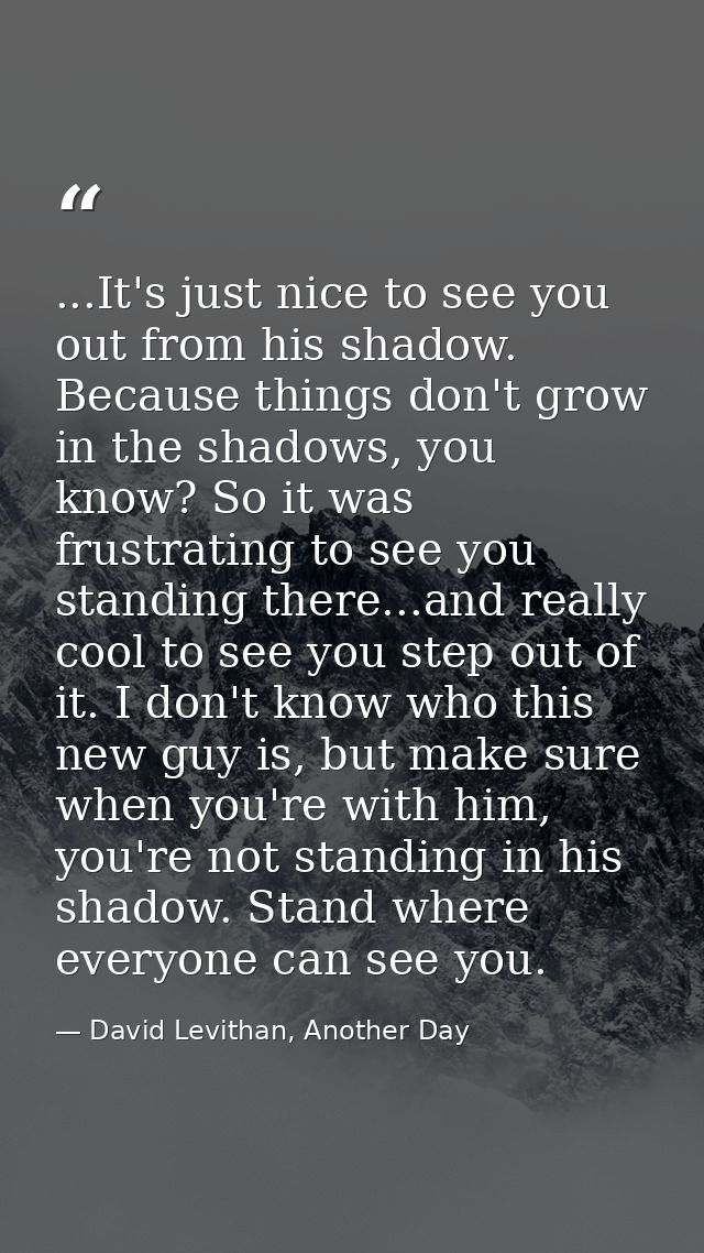 ...It's just nice to see you out from his shadow. Because things don't grow in the shadows, you know? So it was frustrat — David Levithan, Another Day
