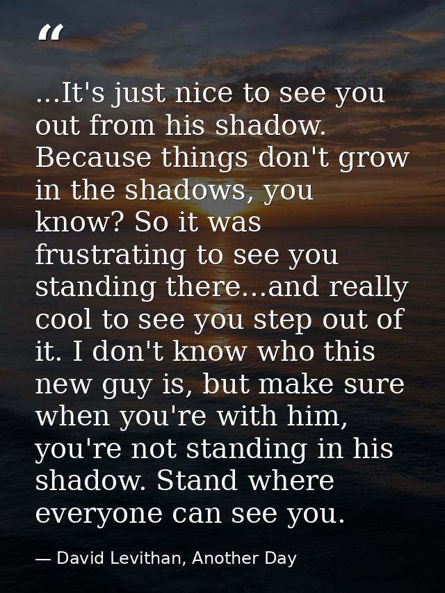 ...It's just nice to see you out from his shadow. Because things don't grow in the shadows, you know? So it was frustrat — David Levithan, Another Day
