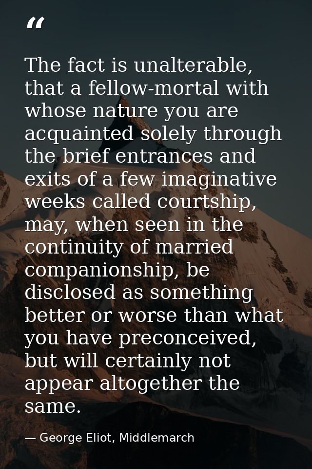 The fact is unalterable, that a fellow-mortal with whose nature you are acquainted solely through the brief entrances an — George Eliot, Middlemarch