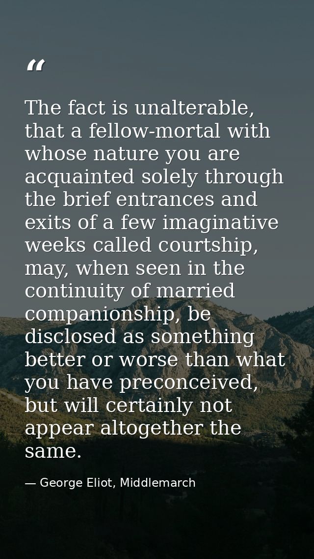 The fact is unalterable, that a fellow-mortal with whose nature you are acquainted solely through the brief entrances an — George Eliot, Middlemarch