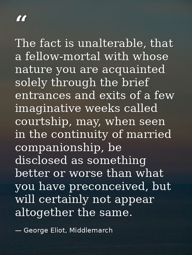 The fact is unalterable, that a fellow-mortal with whose nature you are acquainted solely through the brief entrances an — George Eliot, Middlemarch